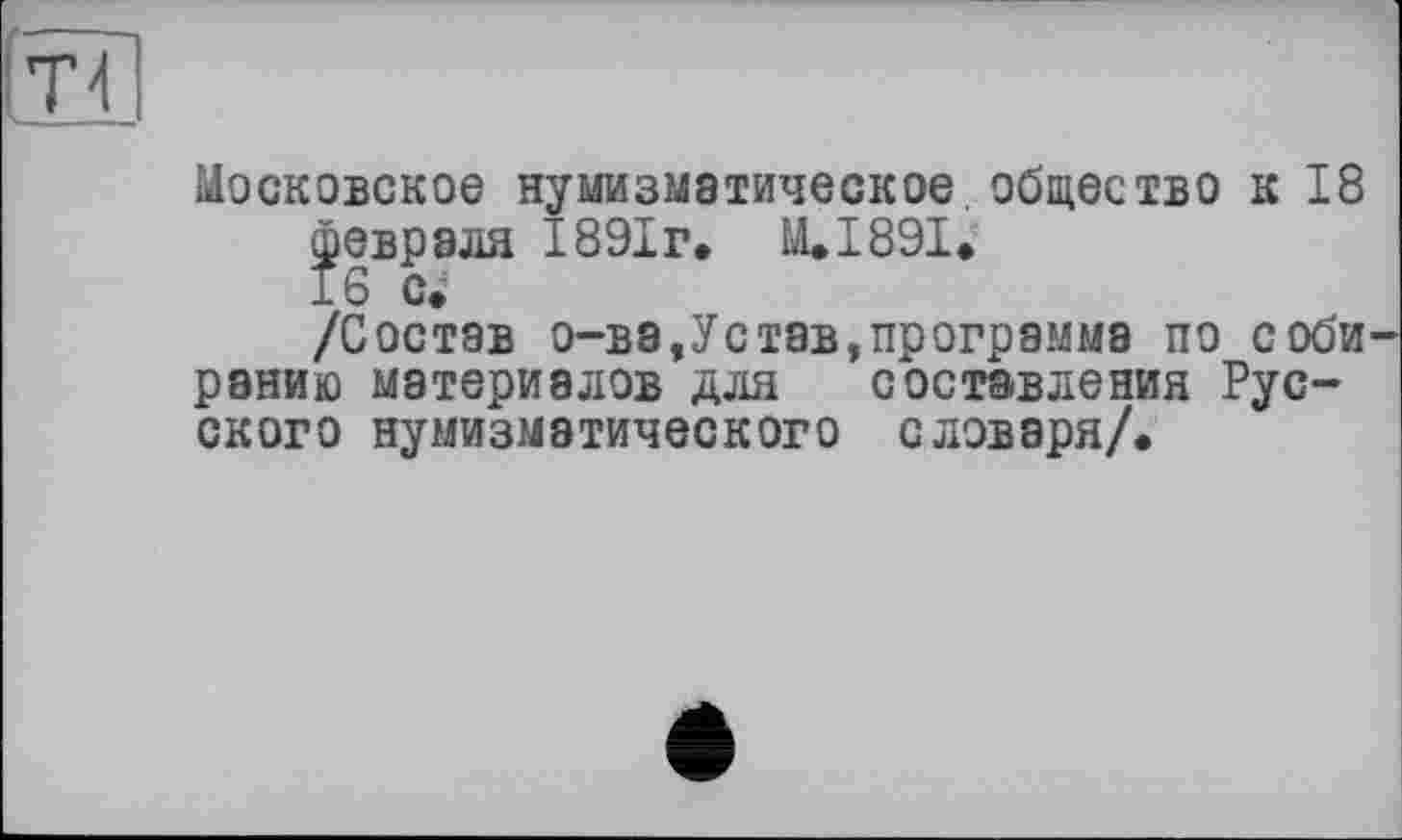 ﻿Московское нумизматическое общество к 18 февраля 1891г. M.I89I.
/Состав о-ва,Устав,программа по соби ранню материалов для составления Русского нумизматического словаря/.